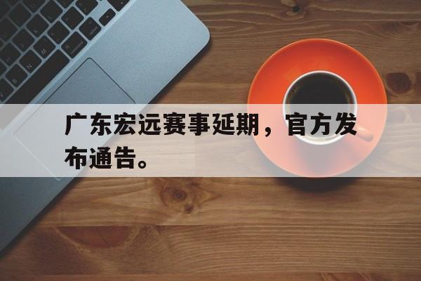 浩瀚体育网页版-广东宏远赛事延期，官方发布通告。