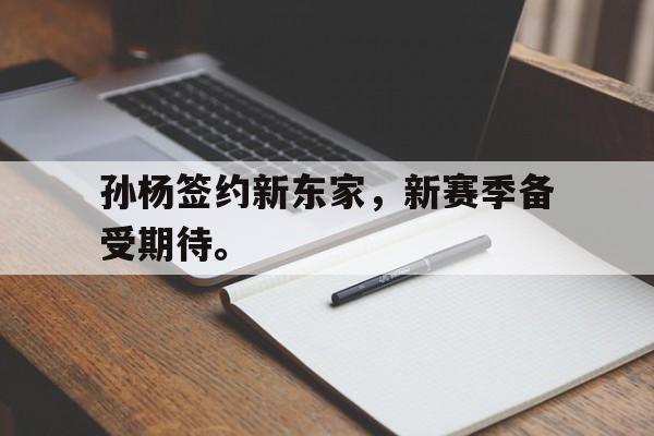浩瀚体育平台入口-孙杨签约新东家，新赛季备受期待。