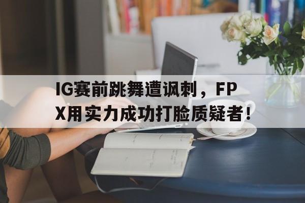 浩瀚体育网站-IG赛前跳舞遭讽刺，FPX用实力成功打脸质疑者！
