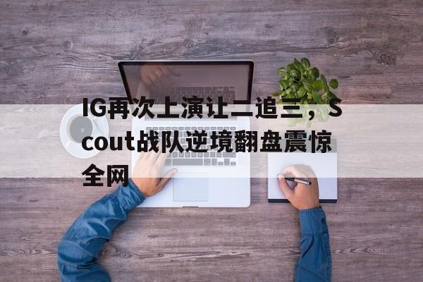 浩瀚体育网站-IG再次上演让二追三，Scout战队逆境翻盘震惊全网