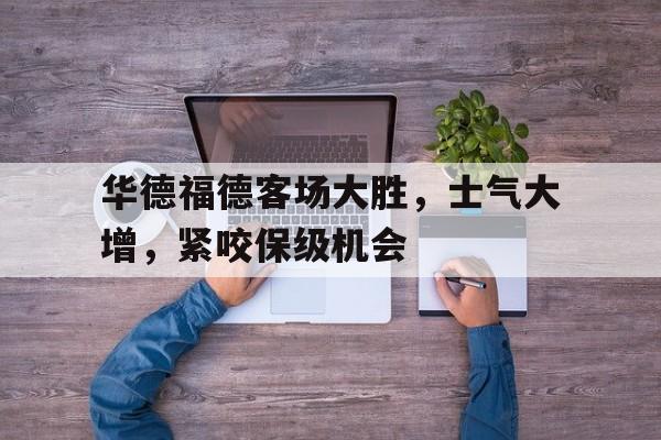 浩瀚体育平台入口-华德福德客场大胜，士气大增，紧咬保级机会