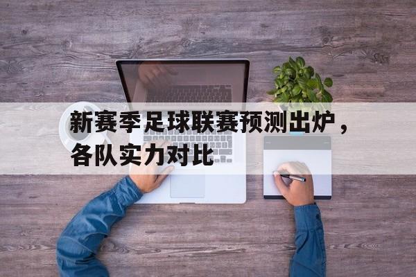 新赛季足球联赛预测出炉，各队实力对比