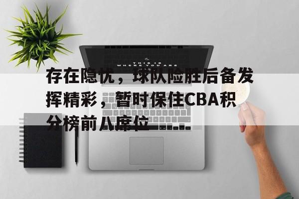 存在隐忧，球队险胜后备发挥精彩，暂时保住CBA积分榜前八席位